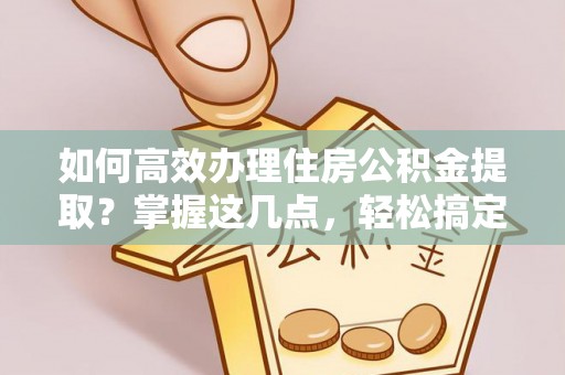 吴起如何高效办理住房公积金提取？掌握这几点，轻松搞定！