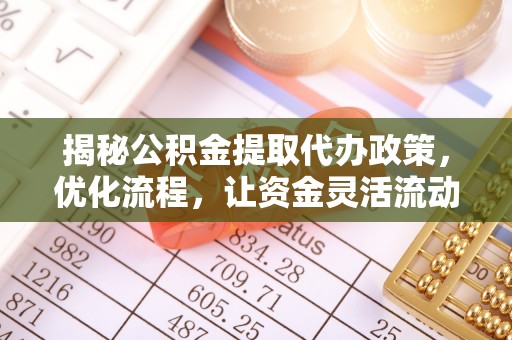 吴起揭秘公积金提取代办政策，优化流程，让资金灵活流动