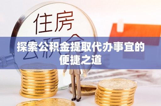 吴起探索公积金提取代办事宜的便捷之道