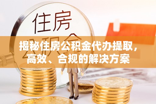 吴起揭秘住房公积金代办提取，高效、合规的解决方案