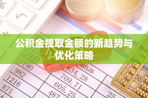 吴起公积金提取金额的新趋势与优化策略