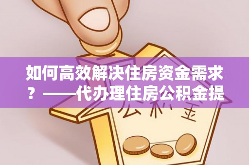 吴起如何高效解决住房资金需求？——代办理住房公积金提取服务全解析
