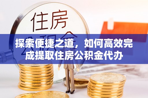 吴起探索便捷之道，如何高效完成提取住房公积金代办