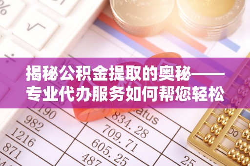 吴起揭秘公积金提取的奥秘——专业代办服务如何帮您轻松搞定