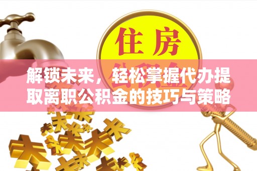 吴起解锁未来，轻松掌握代办提取离职公积金的技巧与策略