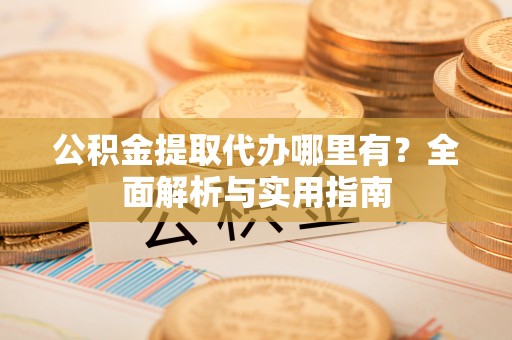 吴起公积金提取代办哪里有？全面解析与实用指南