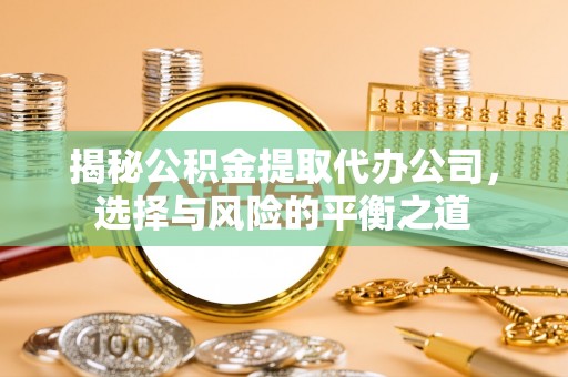 吴起揭秘公积金提取代办公司，选择与风险的平衡之道