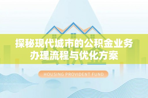 吴起探秘现代城市的公积金业务办理流程与优化方案