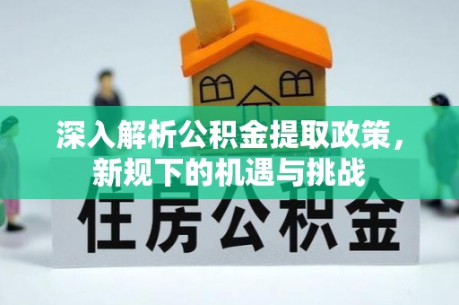 吴起深入解析公积金提取政策，新规下的机遇与挑战