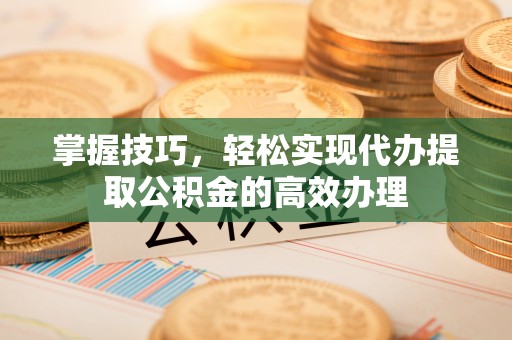 吴起掌握技巧，轻松实现代办提取公积金的高效办理