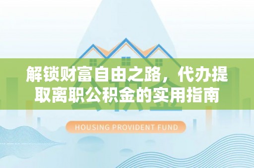 吴起解锁财富自由之路，代办提取离职公积金的实用指南