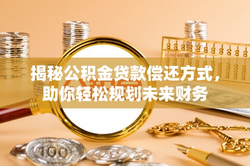 吴起揭秘公积金贷款偿还方式，助你轻松规划未来财务