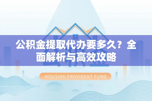 吴起公积金提取代办要多久？全面解析与高效攻略