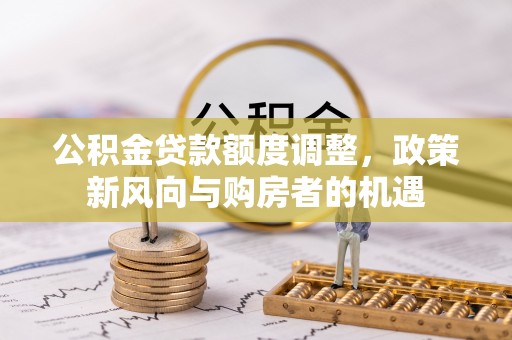 吴起公积金贷款额度调整，政策新风向与购房者的机遇
