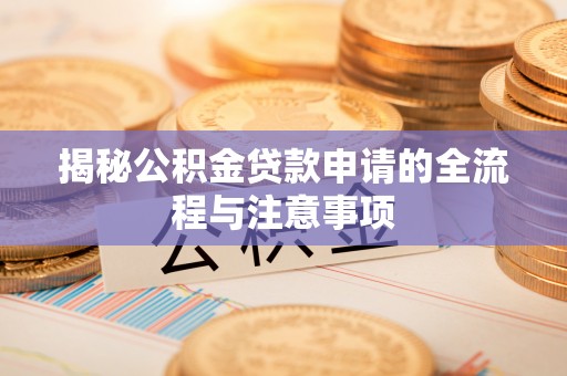 吴起揭秘公积金贷款申请的全流程与注意事项