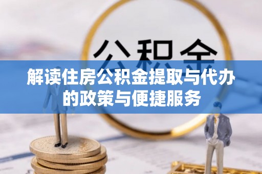 吴起解读住房公积金提取与代办的政策与便捷服务