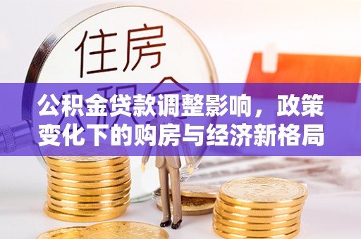 吴起公积金贷款调整影响，政策变化下的购房与经济新格局