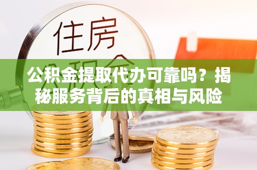 吴起公积金提取代办可靠吗？揭秘服务背后的真相与风险