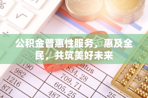 吴起公积金普惠性服务，惠及全民，共筑美好未来