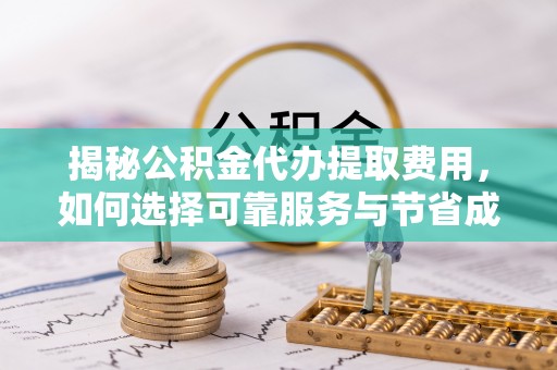 吴起揭秘公积金代办提取费用，如何选择可靠服务与节省成本