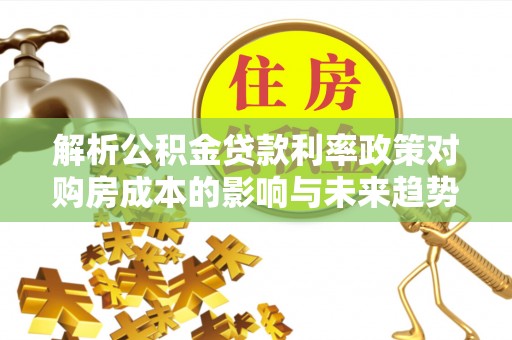 吴起解析公积金贷款利率政策对购房成本的影响与未来趋势