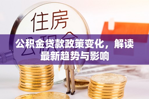 吴起公积金贷款政策变化，解读最新趋势与影响