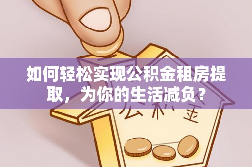 吴起如何轻松实现公积金租房提取，为你的生活减负？