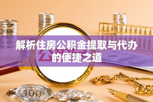 吴起解析住房公积金提取与代办的便捷之道