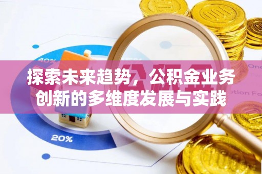 吴起探索未来趋势，公积金业务创新的多维度发展与实践