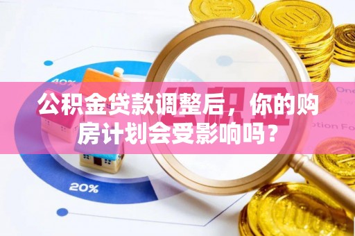 吴起公积金贷款调整后，你的购房计划会受影响吗？