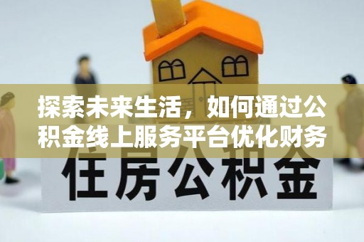 吴起探索未来生活，如何通过公积金线上服务平台优化财务管理