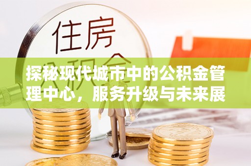 吴起探秘现代城市中的公积金管理中心，服务升级与未来展望