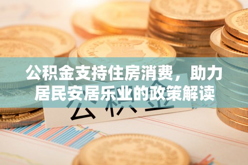 吴起公积金支持住房消费，助力居民安居乐业的政策解读