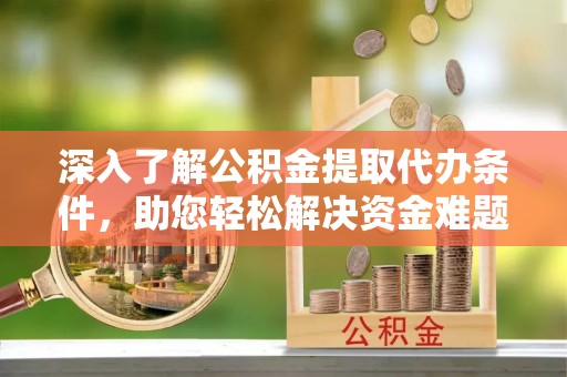 吴起深入了解公积金提取代办条件，助您轻松解决资金难题