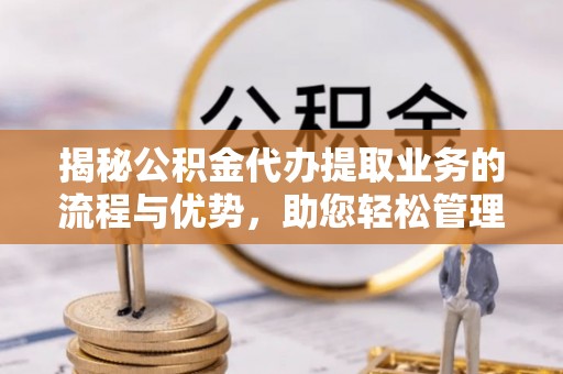 吴起揭秘公积金代办提取业务的流程与优势，助您轻松管理财务