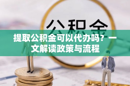吴起提取公积金可以代办吗？一文解读政策与流程