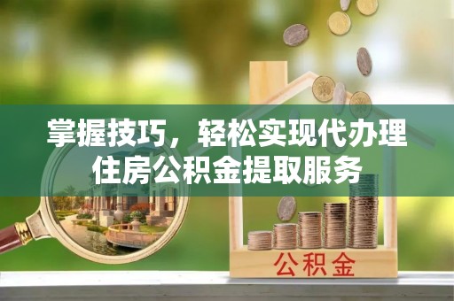 吴起掌握技巧，轻松实现代办理住房公积金提取服务