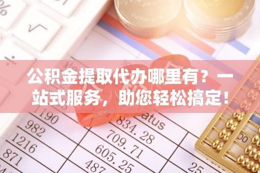 吴起公积金提取代办哪里有？一站式服务，助您轻松搞定！