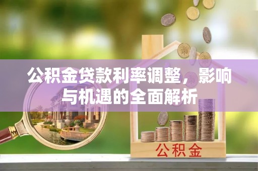 吴起公积金贷款利率调整，影响与机遇的全面解析