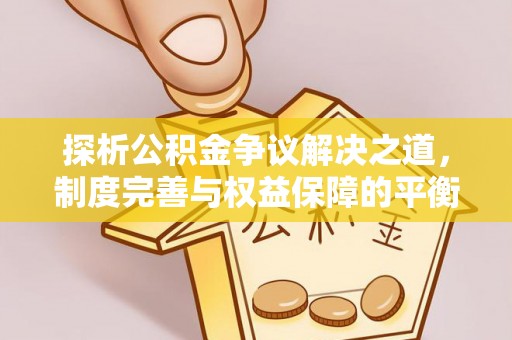 吴起探析公积金争议解决之道，制度完善与权益保障的平衡点