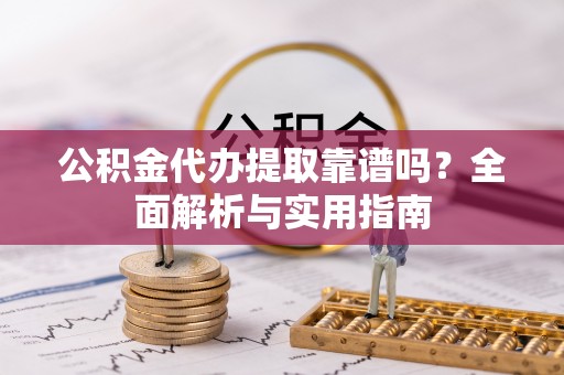 吴起公积金代办提取靠谱吗？全面解析与实用指南