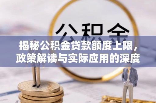 吴起揭秘公积金贷款额度上限，政策解读与实际应用的深度分析
