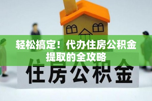 吴起轻松搞定！代办住房公积金提取的全攻略