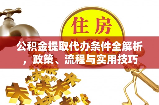 吴起公积金提取代办条件全解析，政策、流程与实用技巧