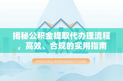 吴起揭秘公积金提取代办理流程，高效、合规的实用指南