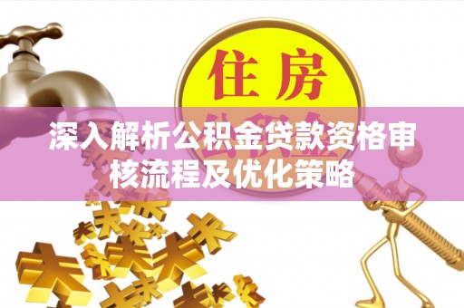 吴起深入解析公积金贷款资格审核流程及优化策略
