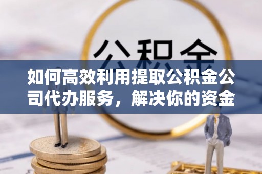 吴起如何高效利用提取公积金公司代办服务，解决你的资金难题