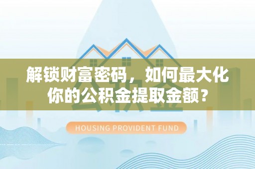 吴起解锁财富密码，如何最大化你的公积金提取金额？