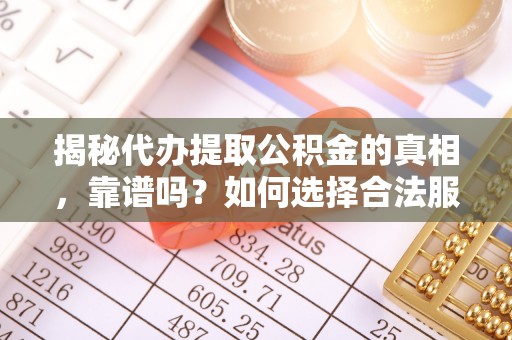 吴起揭秘代办提取公积金的真相，靠谱吗？如何选择合法服务？