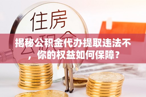 吴起揭秘公积金代办提取违法不，你的权益如何保障？